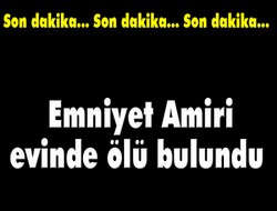 İlçe Emniyet Amiri evinde ölü olarak bulundu