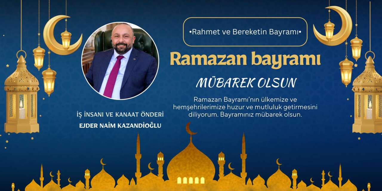 İş İnsanı ve Kanaat Önderi Ejder Naim Kazandioğlu’ndan Ramazan Bayramı Mesajı