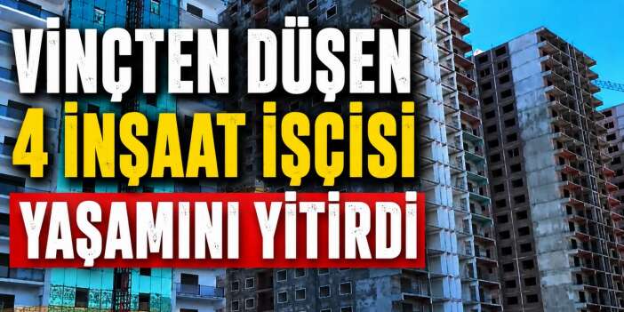 Vinçten düşen 4 inşaat işçisi yaşamını yitirdi