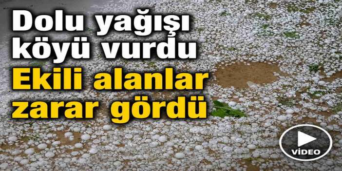 Dolu yağışı köyü vurdu: Ekili alanlar zarar gördü