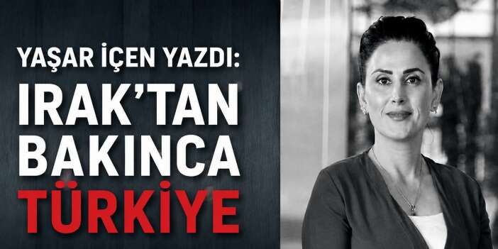 IRAK’TAN BAKINCA TÜRKİYE