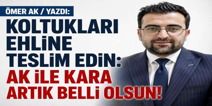 Koltukları ehline teslim edin: Ak ile kara artık belli olsun!