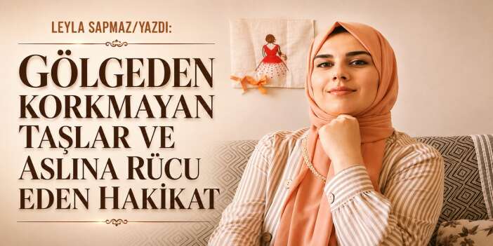 Gölgeden Korkmayan Taşlar ve Aslına Rücu Eden Hakikat