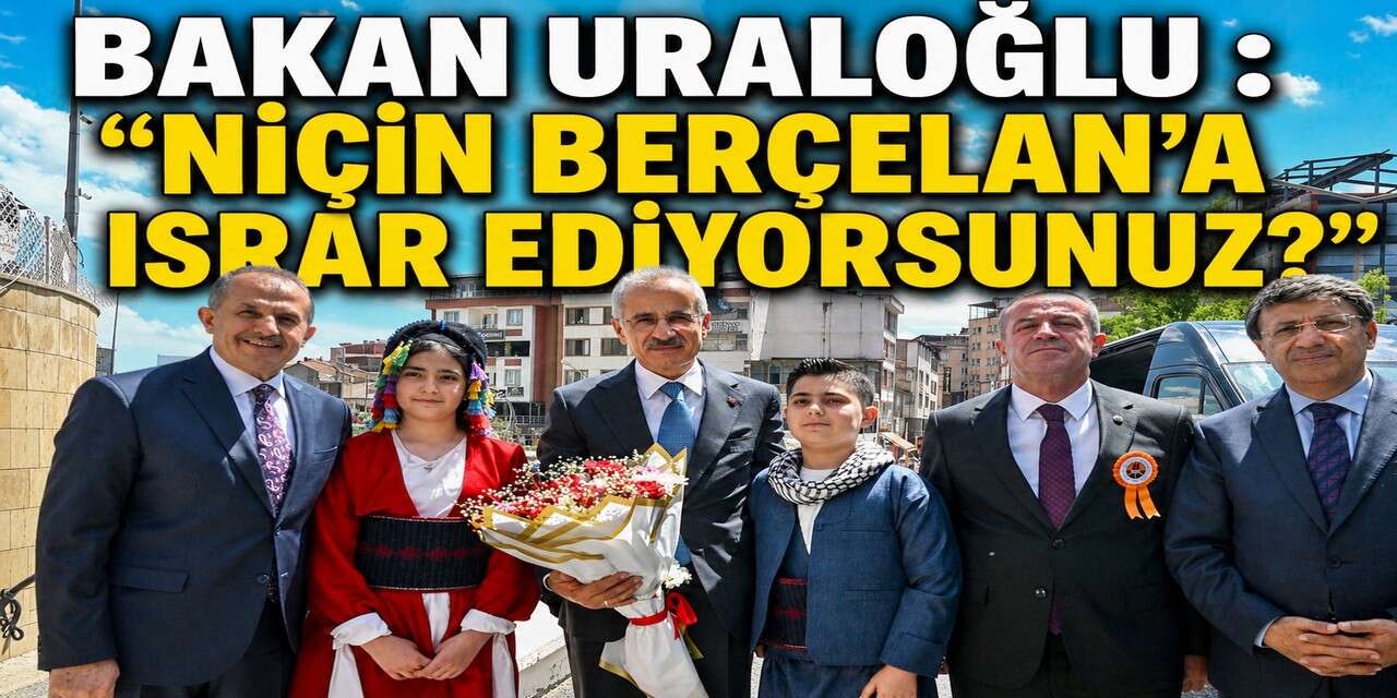 Bakan Uraloğlu : “Niçin Berçelan’a ısrar ediyorsunuz?”