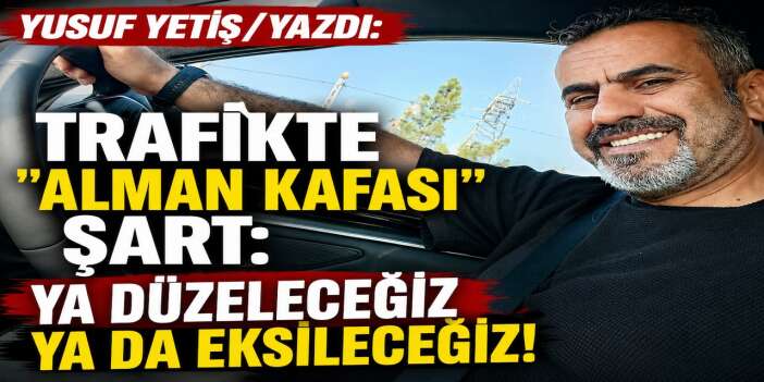 Trafikte "Alman Kafası" Şart: Ya düzeleceğiz ya da eksileceğiz!