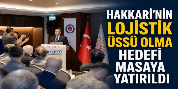 Hakkari’nin lojistik üssü olma hedefi masaya yatırıldı