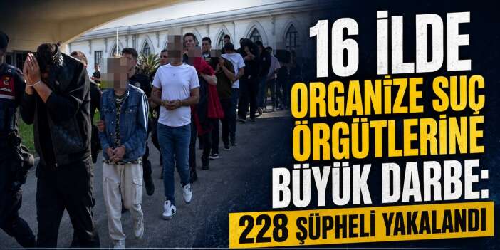 16 ilde organize suç örgütlerine büyük darbe: 228 şüpheli yakalandı