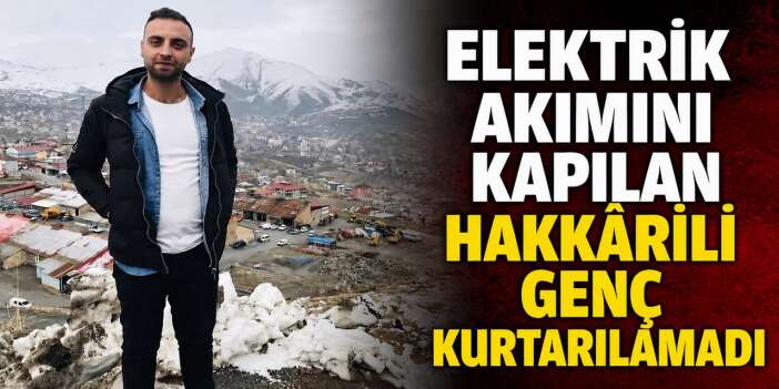 Elektrik akımını kapılan Hakkârili genç kurtarılamadı