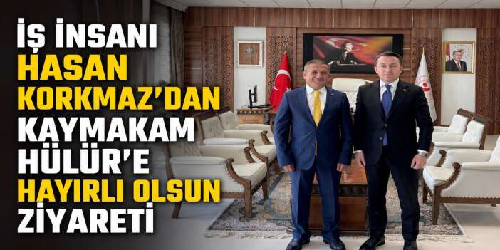 İş İnsanı Hasan Korkmaz'dan Kaymakam Hülür'e  hayırlı olsun ziyareti