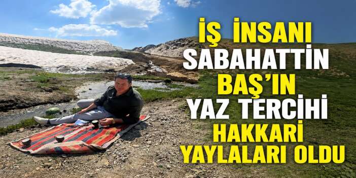 İş İnsanı Sabahattin Baş'ın yaz tercihi Hakkari yaylaları oldu
