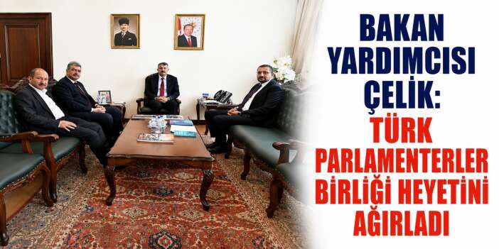 Bakan Yardımcısı Çelik, Türk parlamenterler birliği heyetini ağırladı