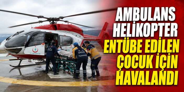 Ambulans helikopter entübe edilen çocuk için havalandı