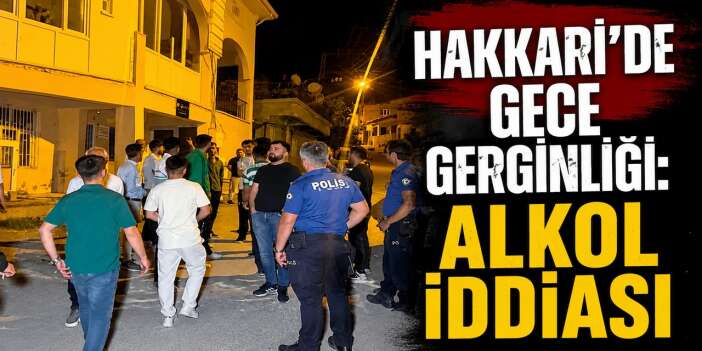 Hakkari'de gece gerginliği: Alkol iddiası