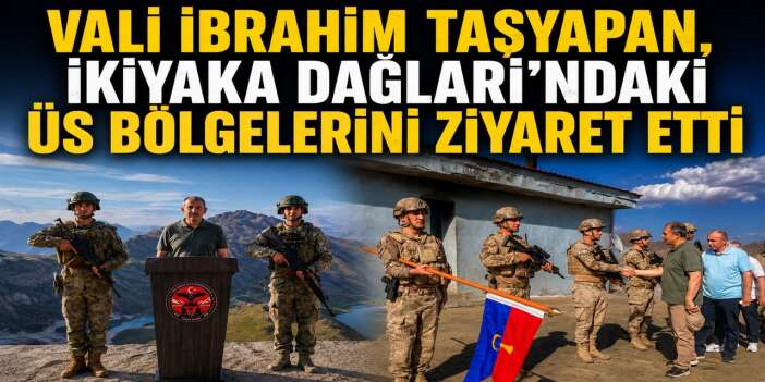 Vali İbrahim Taşyapan, İkiyaka Dağları'ndaki üs bölgelerini ziyaret etti