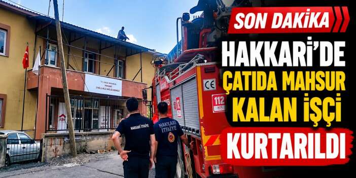 Hakkari’de çatıda mahsur kalan işçi kurtarıldı