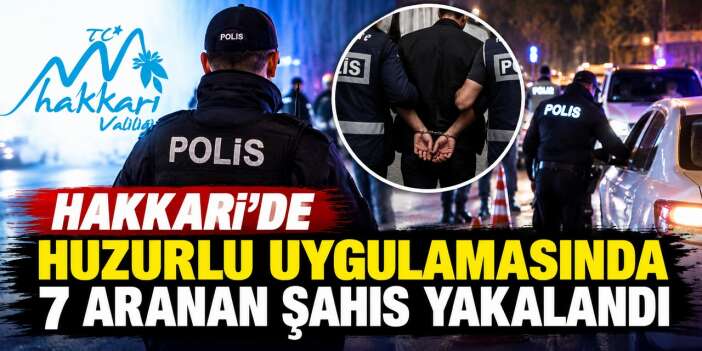 Hakkari’de huzurlu sokaklar uygulamasında 7 aranan şahıs yakalandı
