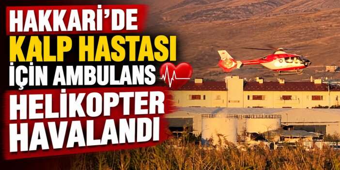 Hakkari’de kalp hastası için ambulans helikopter havalandı