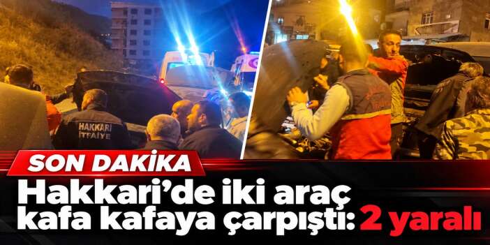 Hakkari’de kafa kafaya çarpışan araçlarda 2 yaralı