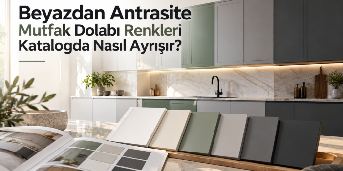 Beyazdan Antrasite Mutfak Dolabı Renkleri Katalogda Nasıl Ayrışır?