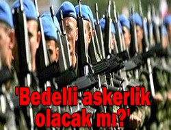 'Bedelli askerlik olacak mı?'