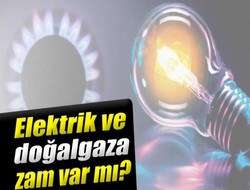 Elektrik ve doğalgaza zam var mı?