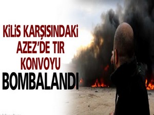 Kilis karşısındaki Azez’de TIR konvoyu bombalandı