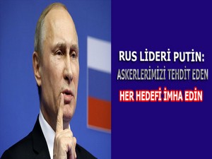 Putin: Askerlerimizi tehdit eden her hedefi imha edin