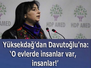 Yüksekdağ: ‘O evlerde insanlar var, insanlar!’