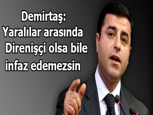 Demirtaş: Yaralılar arasında direnişçi olsa bile infaz edemezsin