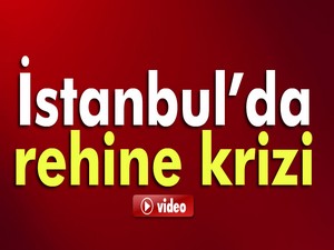 İstanbul'da rehine krizi!