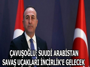 Çavuşoğlu: Suudi Arabistan savaş uçakları İncirlik’e gelecek