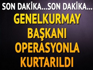 Genelkurmay başkanı kurtarıldı