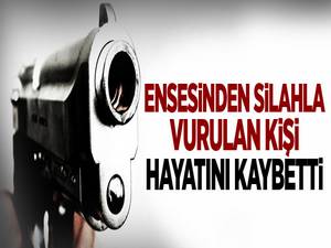 Ensesinden silahla vurulan kişi hayatını kaybetti