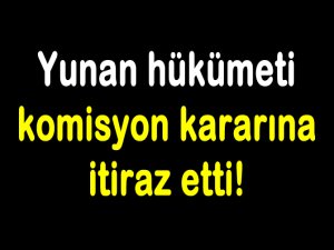 Yunan hükümeti komisyon kararına itiraz etti!