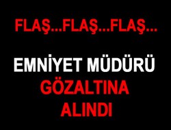 Emniyet Müdürü gözaltına alındı