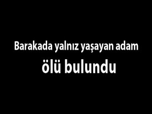 Barakada yalnız yaşayan adam ölü bulundu