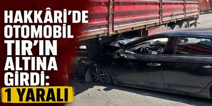 Hakkâri'de Otomobil TIR'ın altına girdi: 1 yaralı